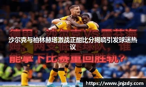 沙尔克与柏林赫塔激战正酣比分揭晓引发球迷热议