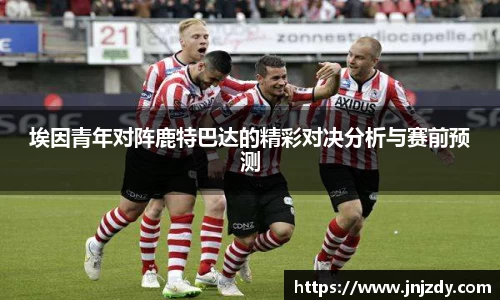 埃因青年对阵鹿特巴达的精彩对决分析与赛前预测